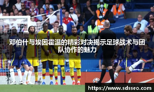 邓伯什与埃因霍温的精彩对决揭示足球战术与团队协作的魅力