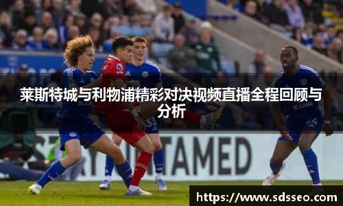 莱斯特城与利物浦精彩对决视频直播全程回顾与分析