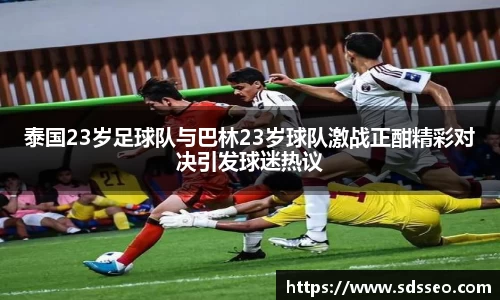 泰国23岁足球队与巴林23岁球队激战正酣精彩对决引发球迷热议