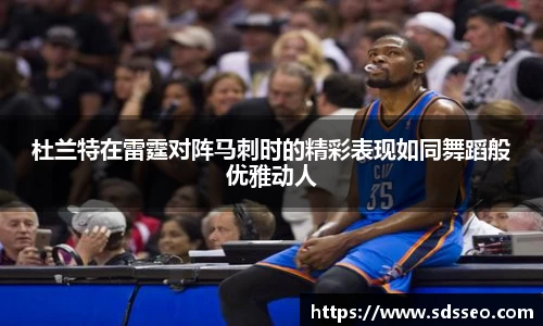 杜兰特在雷霆对阵马刺时的精彩表现如同舞蹈般优雅动人