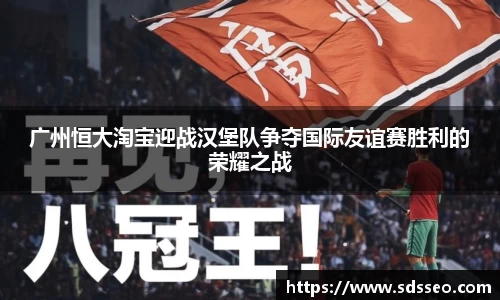 广州恒大淘宝迎战汉堡队争夺国际友谊赛胜利的荣耀之战