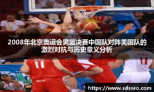 2008年北京奥运会男篮决赛中国队对阵美国队的激烈对抗与历史意义分析